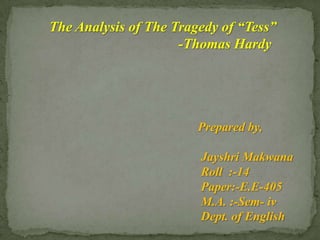 The Analysis of The Tragedy of “Tess”
                     -Thomas Hardy




                        Prepared by,

                        Jayshri Makwana
                        Roll :-14
                        Paper:-E.E-405
                        M.A. :-Sem- iv
                        Dept. of English
 