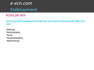 e-ecn.com
Etablissement
E-ecn vous permet également d’accéder par item à tout le contenu du site relatif à cet
item :
planning,
entraînements,
cours,
recommandations,
performances.
Accès par item
 