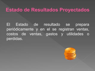 Estado de Resultados Proyectados

El Estado de resultado se prepara
periódicamente y en el se registran ventas,
costos de ventas, gastos y utilidades o
perdidas.
 