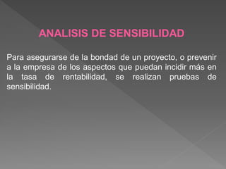 ANALISIS DE SENSIBILIDAD

Para asegurarse de la bondad de un proyecto, o prevenir
a la empresa de los aspectos que puedan incidir más en
la tasa de rentabilidad, se realizan pruebas de
sensibilidad.
 