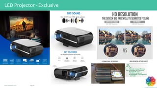 Page 26www.chromatic.co.in
LED Projector - Exclusive
KEY FEATURES
HDReady/50000h/180inches
High Lms
1280x800
Pixel Full HD 50000hrs
4000 LED Native 1280x800
physical resolution
1080P/FullHD
video decode
More than
50,000 hours life
SRS SOUND
Built in HIFI level 1*5W stereo speaker
 