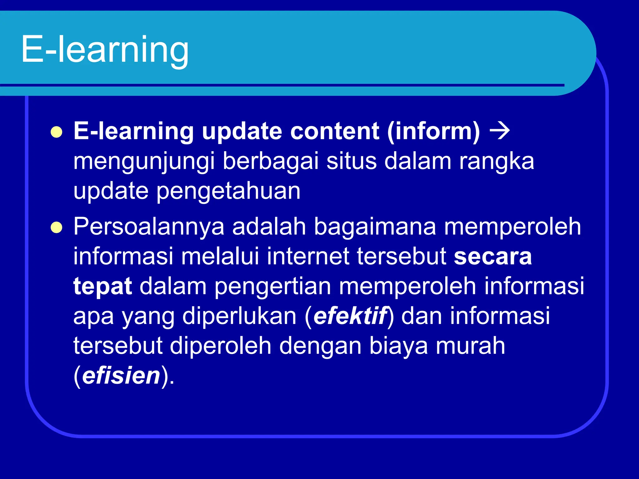 E-learning
 E-learning update content (inform) 
mengunjungi berbagai situs dalam rangka
update pengetahuan
 Persoalannya adalah bagaimana memperoleh
informasi melalui internet tersebut secara
tepat dalam pengertian memperoleh informasi
apa yang diperlukan (efektif) dan informasi
tersebut diperoleh dengan biaya murah
(efisien).
 