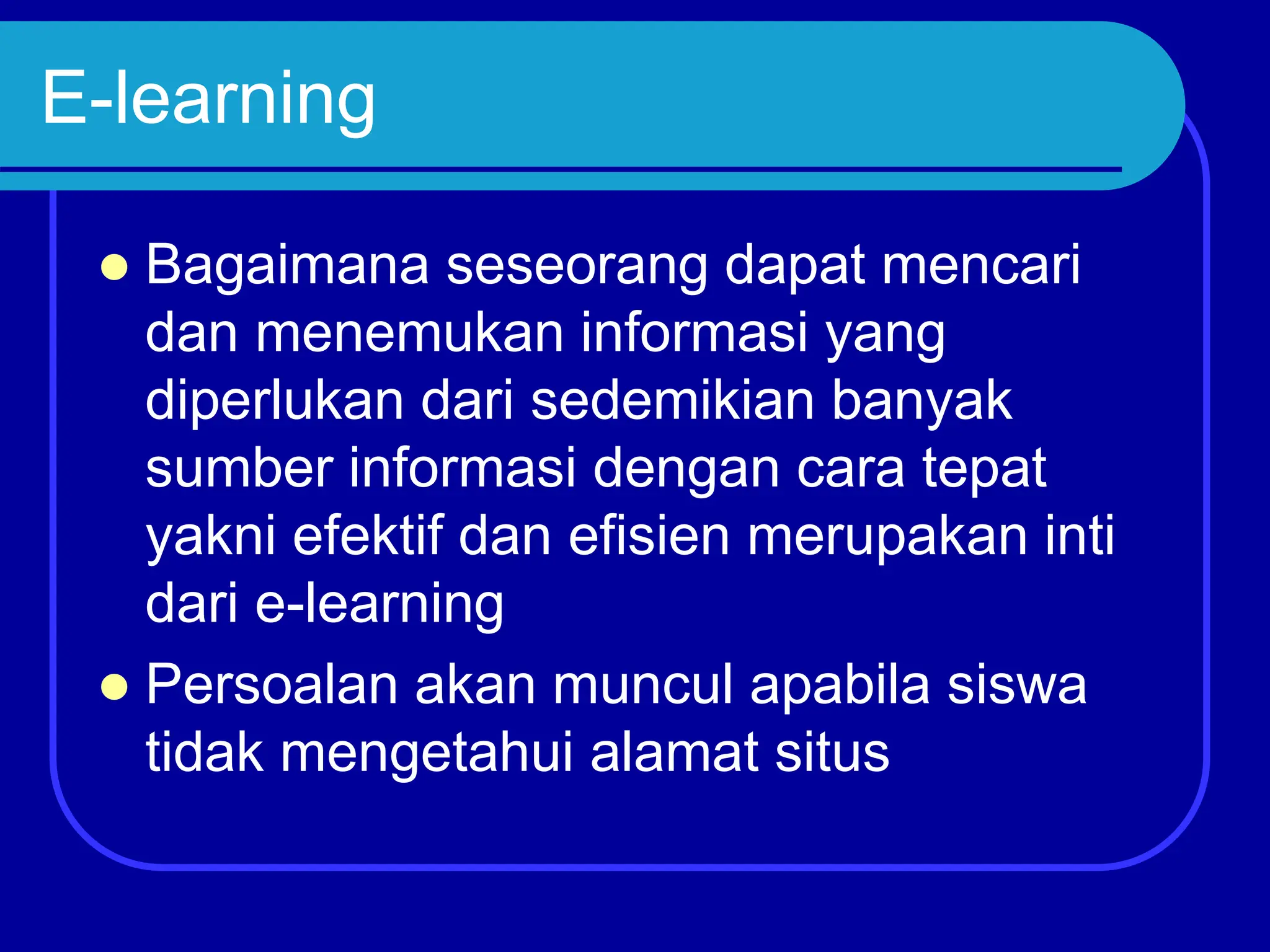 E-learning
 Bagaimana seseorang dapat mencari
dan menemukan informasi yang
diperlukan dari sedemikian banyak
sumber informasi dengan cara tepat
yakni efektif dan efisien merupakan inti
dari e-learning
 Persoalan akan muncul apabila siswa
tidak mengetahui alamat situs
 