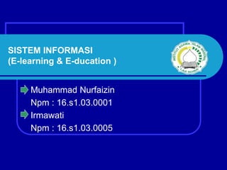 SISTEM INFORMASI
(E-learning & E-ducation )
Muhammad Nurfaizin
Npm : 16.s1.03.0001
Irmawati
Npm : 16.s1.03.0005
 