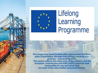 ThisprojecthasbeenfundedwithsupportfromtheEuro-
peanCommission,throughtheLifelongLearningPro-
gramme–LeonardodaVinci.
Thisposterreectstheviewsonlyoftheauthors,andthe
EuropeanCommissionandANPCDEFPcannotbeheld
responsibleforanyusewhichmay
bemadeoftheinformationcontainedtherein.
 