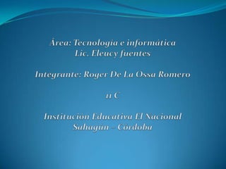 Área: Tecnología e informática Lic. Eleucy fuentes Integrante: Roger De La Ossa Romero 11 CInstitución Educativa El Nacional Sahagún – Córdoba 