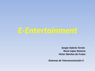 E-Entertainment Sergio Valerio Terrón  Rocío López Romera Víctor Sánchez de Frutos Sistemas de Telecomunicación II 