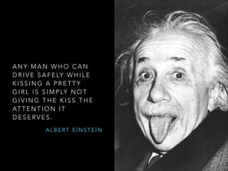 ANY MAN WHO CAN
D R I V E S A F E LY W H I L E
KISSING A PRETTY
G I R L I S S I M P LY N O T
GIVING THE KISS THE
AT T E N T I O N I T
DESERVES.
ALBERT EİNSTEİN

 