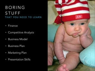 BORING
STUFF

THAT YOU NEED TO LEARN

• Finance
• Competitive Analysis
• Business Model
• Business Plan
• Marketing Plan
• Presentation Skills

 