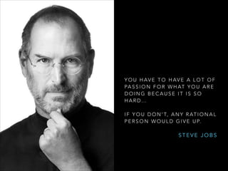 Y O U H AV E T O H AV E A L O T O F
PA S S I O N F O R W H AT Y O U A R E
DOING BECAUSE IT IS SO
HARD…

!
I F Y O U D O N ’ T, A N Y R AT I O N A L
P E R S O N W O U L D G I V E U P.

STEVE JOBS

 