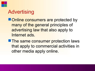 Advertising
 Online consumers are protected by
  many of the general principles of
  advertising law that also apply to
  Internet ads.
 The same consumer protection laws
  that apply to commercial activities in
  other media apply online.
 