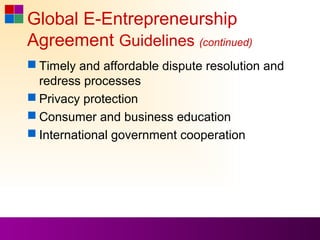 Global E-Entrepreneurship
Agreement Guidelines (continued)
 Timely and affordable dispute resolution and
  redress processes
 Privacy protection
 Consumer and business education
 International government cooperation
 