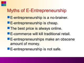 Myths of E-Entrepreneurship
 E-entrepreneurship is a no-brainer.
 E-entrepreneurship is cheap.
 The best price is always online.
 E-commerce will kill traditional retail.
 E-entrepreneurships make an obscene
  amount of money.
 E-entrepreneurship is not safe.
 