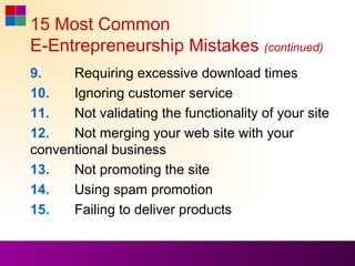 15 Most Common
E-Entrepreneurship Mistakes (continued)
9.    Requiring excessive download times
10.   Ignoring customer service
11.   Not validating the functionality of your site
12.   Not merging your web site with your
conventional business
13.   Not promoting the site
14.   Using spam promotion
15.   Failing to deliver products
 