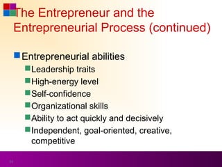 The Entrepreneur and the
     Entrepreneurial Process (continued)

      Entrepreneurial abilities
        Leadership traits
        High-energy level
        Self-confidence
        Organizational skills
        Ability to act quickly and decisively
        Independent, goal-oriented, creative,
         competitive

34
 