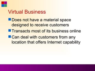 Virtual Business
 Does not have a material space
  designed to receive customers
 Transacts most of its business online
 Can deal with customers from any
  location that offers Internet capability
 