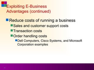 Exploiting E-Business
     Advantages (continued)

      Reduce costs of running a business
        Sales and customer support costs
        Transaction costs
        Order handling costs
         Dell Computers, Cisco Systems, and Microsoft
          Corporation examples




62
 