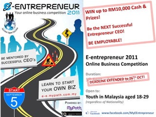 E-entrepreneur 2011
Online Business Competition
Duration:
5th Sept – 24th Oct 2011

Open to:
Youth in Malaysia aged 18-29
(regardless of Nationality)


            www.facebook.com/MyEEntrepreneur
 
