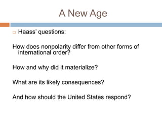 A New Age
   Haass‟ questions:

How does nonpolarity differ from other forms of
 international order?

How and why did it materialize?

What are its likely consequences?

And how should the United States respond?
 