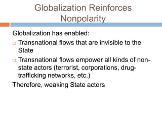 Globalization Reinforces
             Nonpolarity
Globalization has enabled:
 Transnational flows that are invisible to the

  State
 Transnational flows empower all kinds of non-

  state actors (terrorist, corporations, drug-
  trafficking networks, etc.)
Therefore, weaking State actors
 