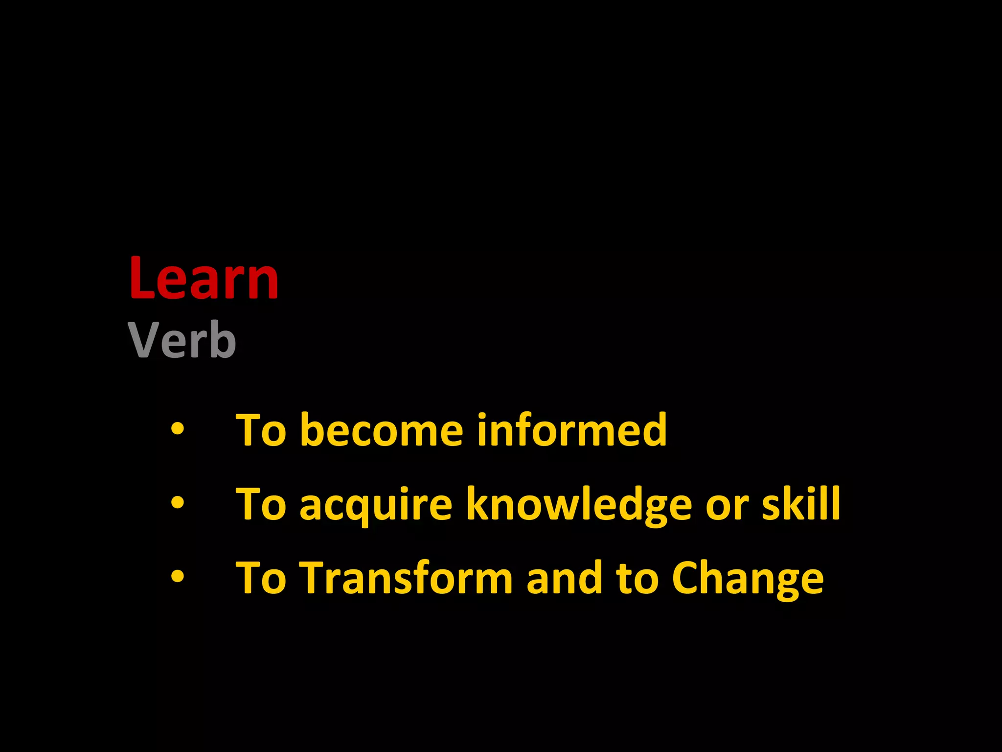 Verb To become informed To acquire knowledge or skill To Transform and to Change Learn 