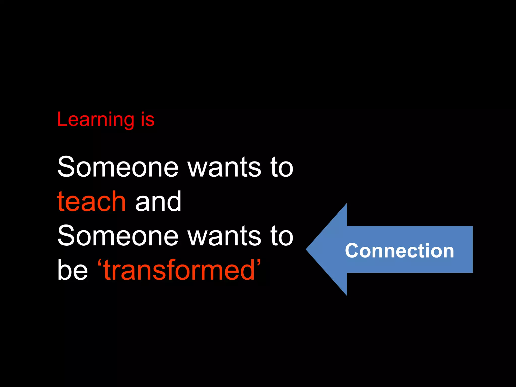 Learning is Someone wants to  teach  and Someone wants to be  ‘transformed’ Connection 