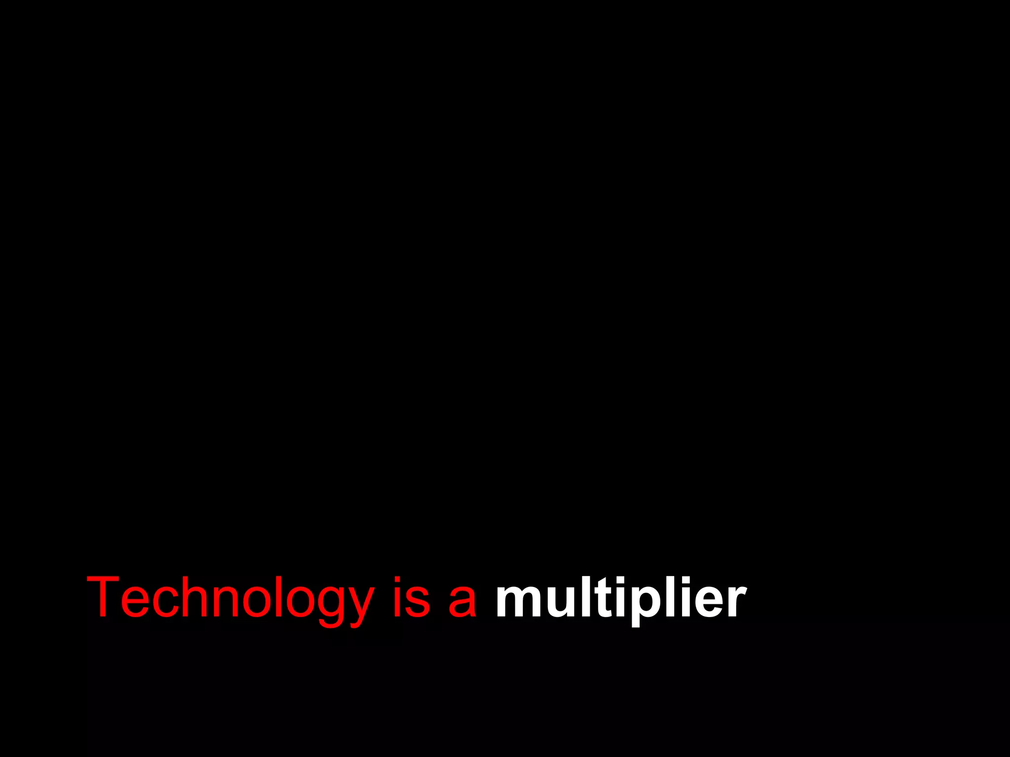 Technology is a  multiplier 