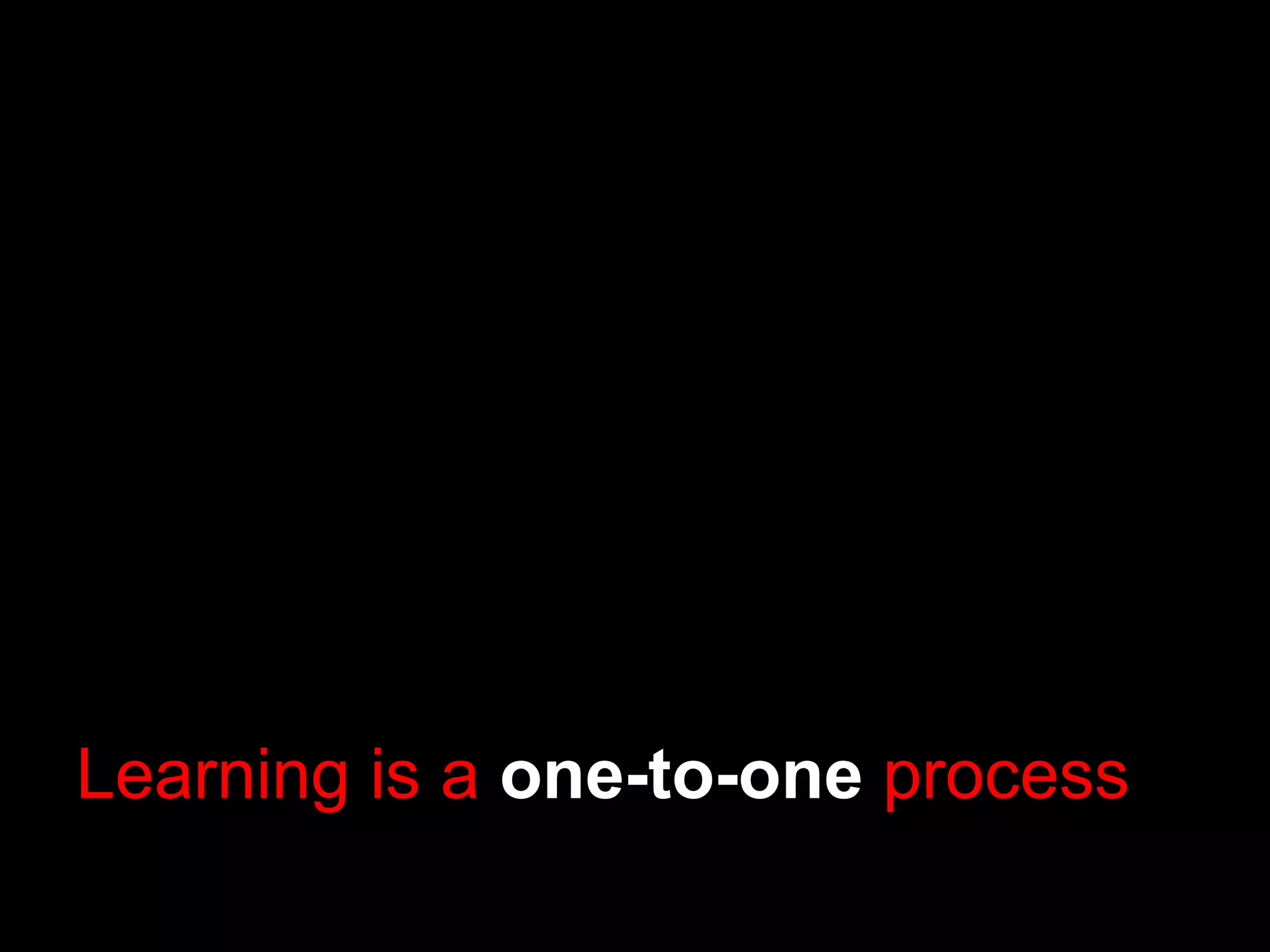 Learning is a  one-to-one  process 