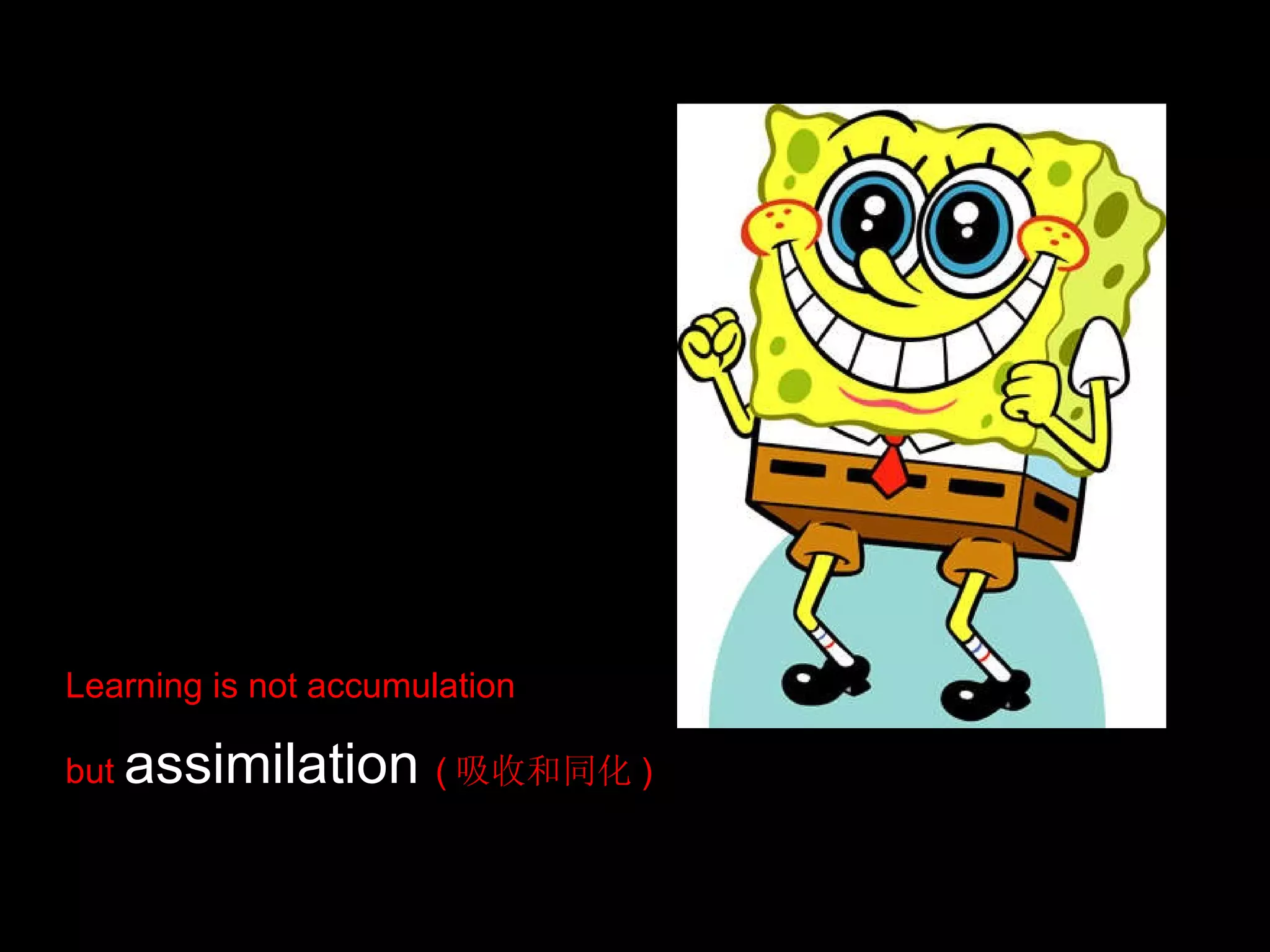 Learning is not accumulation  but  assimilation  ( 吸收和同化 ) 