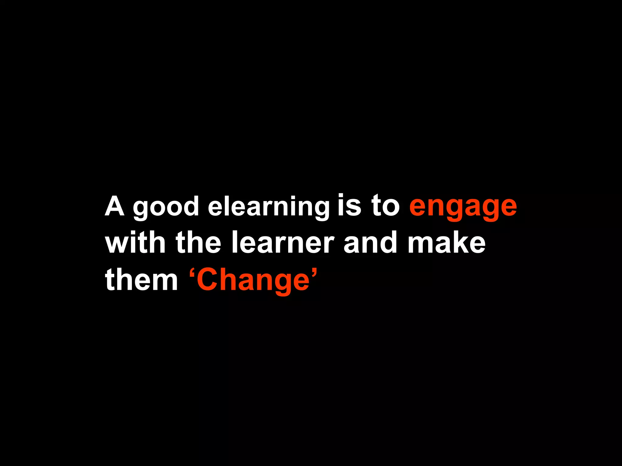 A good elearning   is to   engage   with the learner and make them   ‘Change’ 