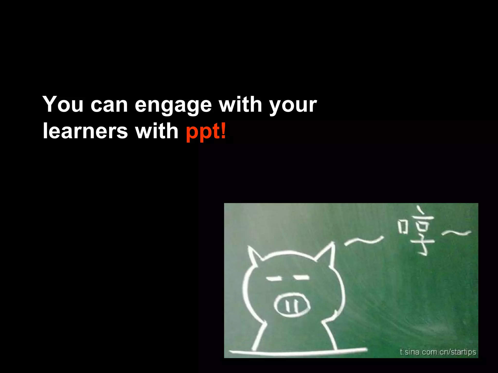 You can engage with your learners with  ppt! 