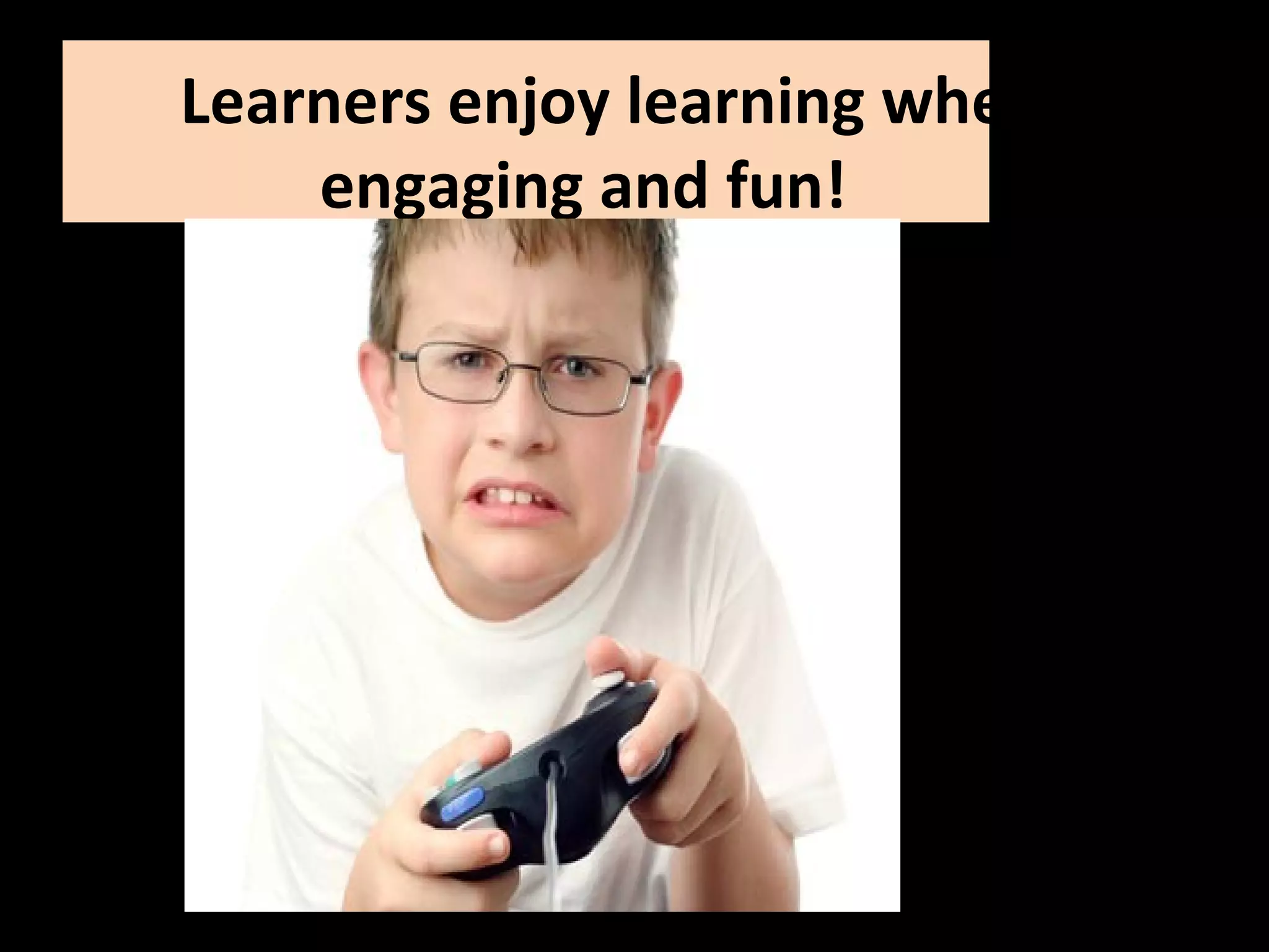Learners enjoy learning when it’s  engaging and fun! 