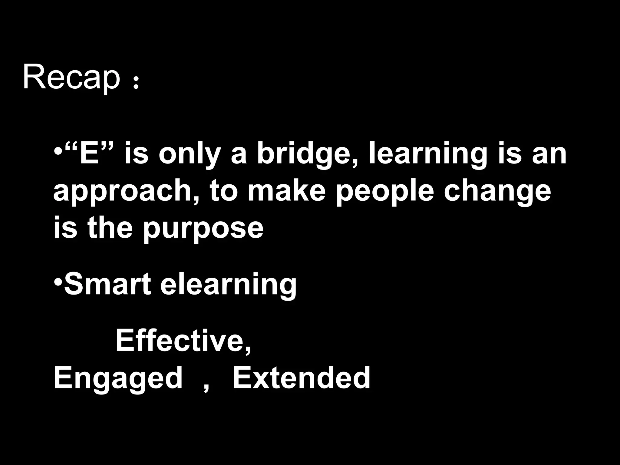 Recap ： “ E” is only a bridge, learning is an approach, to make people change is the purpose Smart elearning Effective, Engaged ， Extended 