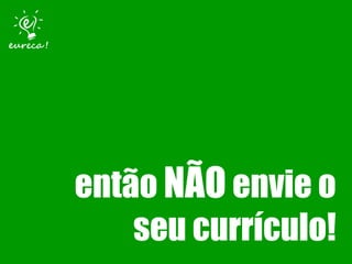 então NÃO envie o
seu currículo!

 