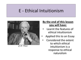 E - Ethical Intuitionism
By the end of this lesson
you will have:
• Learnt the features of
ethical intuitionism
• Applied this to an Essay
• Considered the extent
to which ethical
intuitionism is a
response to ethical
naturalism
 
