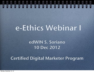 e-Ethics Webinar I
                             edWIN S. Soriano
                               10 Dec 2012

                 Certified Digital Marketer Program

Monday, December 10, 12
 