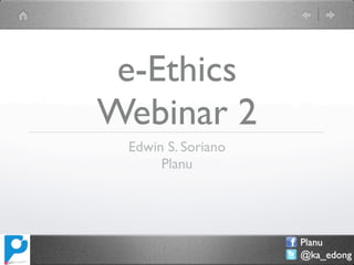 e-Ethics
Webinar 2
 Edwin S. Soriano
      Planu




                    Planu
                    @ka_edong
 