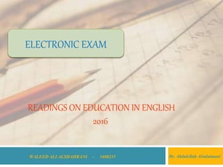 READINGS ON EDUCATION IN ENGLISH
2016
WALEED ALI ALSHAHRANI - 1600235
ELECTRONIC EXAM
Dr. Abdulellah Alsulaimani
 