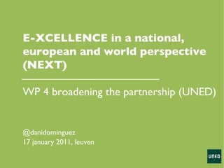 @danidominguez 17 january 2011, leuven E-XCELLENCE in a national, european and world perspective (NEXT)  WP 4 broadening the partnership (UNED) 
