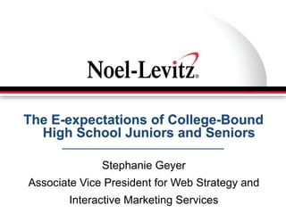 The E-expectations of College-Bound
  High School Juniors and Seniors

              Stephanie Geyer
Associate Vice President for Web Strategy and
       Interactive Marketing Services
 