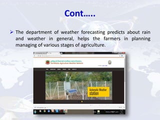 Cont…..
 The department of weather forecasting predicts about rain
and weather in general, helps the farmers in planning
managing of various stages of agriculture.
 