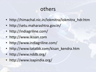 others
• http://himachal.nic.in/lokmitra/lokmitra_hdr.htm
• http://setu.maharashtra.gov.in/
• http://indiagriline.com/
• http://www.ikisan.com
• http://www.indiagriline.com/
• http://www.tatatkk.com/kisan_kendra.htm
• http://www.nddb.org/
• http://www.isapindia.org/
 