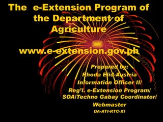 The  e-Extension Program of the Department of Agriculture www.e-extension.gov.ph Prepared by: Rhoda Elid-Austria Information Officer II/ Reg’l. e-Extension Program/ SOA/Techno Gabay Coordinator/ Webmaster DA-ATI-RTC-XI 