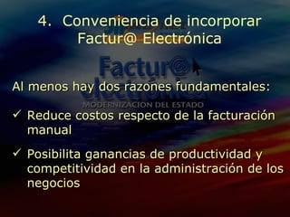 4.  Conveniencia de incorporar Factur@ Electrónica Reduce costos respecto de la facturación manual Posibilita ganancias de productividad y competitividad en la administración de los negocios Al menos hay dos razones fundamentales: 