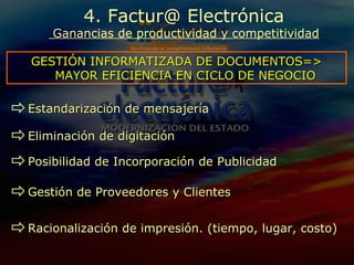 Estandarización de mensajería 4. Factur@ Electrónica  Ganancias de productividad y competitividad GESTIÓN INFORMATIZADA DE DOCUMENTOS=> MAYOR EFICIENCIA EN CICLO DE NEGOCIO Eliminación de digitación Posibilidad de Incorporación de Publicidad Gestión de Proveedores y Clientes Racionalización de impresión. (tiempo, lugar, costo) 