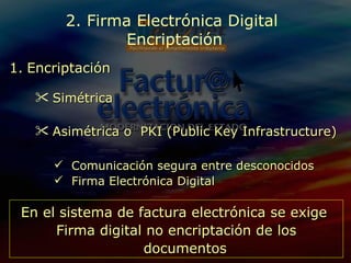 Encriptación Simétrica Asimétrica o  PKI (Public Key Infrastructure) 2. Firma Electrónica Digital  Encriptación En el sistema de factura electrónica se exige  Firma digital no encriptación de los documentos Comunicación segura entre desconocidos Firma Electrónica Digital 