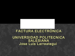 FACTURA ELECTRÓNICA UNIVERSIDAD POLITECNICA SALESIANA Jose Luis Larreategui  