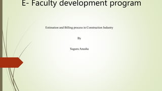 E- Faculty development program
Estimation and Billing process in Construction Industry
By
Suguru Anusha
 