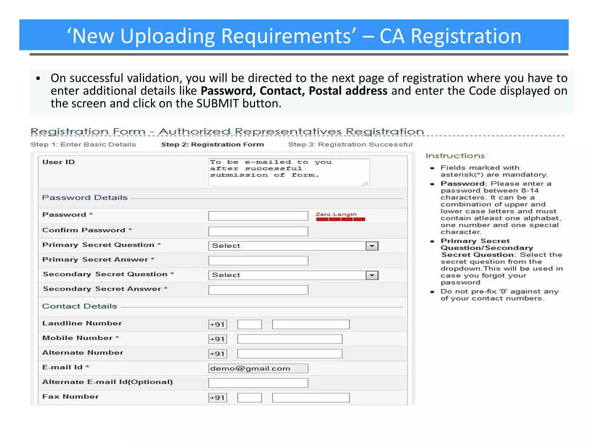 ‘New Uploading Requirements’ – CA Registration


On successful validation, you will be directed to the next page of registration where you have to
enter additional details like Password, Contact, Postal address and enter the Code displayed on
the screen and click on the SUBMIT button.

 