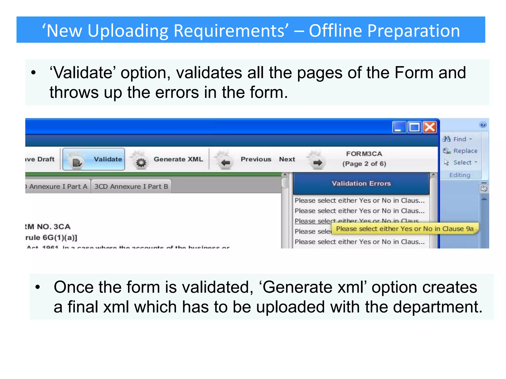 ‘New Uploading Requirements’ – Offline Preparation
• „Validate‟ option, validates all the pages of the Form and
throws up the errors in the form.

• Once the form is validated, „Generate xml‟ option creates
a final xml which has to be uploaded with the department.

 